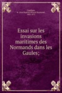 Essai sur les invasions maritimes des Normands dans les Gaules