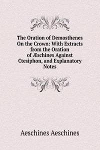 Oration of Demosthenes On the Crown: With Extracts from the Oration of Ã†schines Against Ctesiphon, and Explanatory Notes