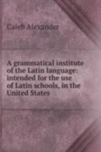 grammatical institute of the Latin language: intended for the use of Latin schools, in the United States.