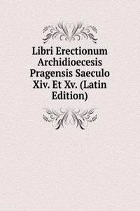 Libri Erectionum Archidioecesis Pragensis Saeculo Xiv. Et Xv. (Latin Edition)