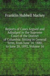 Reports of Cases Argued and Adjudged in the Supreme Court of the District of Columbia: Sitting in General Term, from June 14, 1880, to June 20, 1892, Volume 16