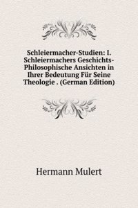 Schleiermacher-Studien: I. Schleiermachers Geschichts-Philosophische Ansichten in Ihrer Bedeutung Fur Seine Theologie . (German Edition)