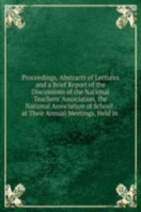 Proceedings, Abstracts of Lectures and a Brief Report of the Discussions of the National Teachers' Association, the National Association of School . at Their Annual Meetings, Held in .