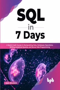 SQL in 7 days: A Quick Crash Course in Manipulating Data, Databases Operations, Writing Analytical Queries, and Server-Side Programming
