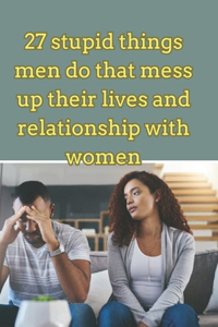 27 stupid things men do that mess up their lives and relationship with women.