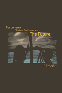 Our Universe - The Past, The Present, The Future