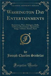 Washington Day Entertainments: Recitations, Plays, Dialogues, Drills, Tableaux, Pantomimes, Quotations, Songs, Tributes, Stories, Facts (Classic Reprint)