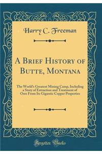 A Brief History of Butte, Montana: The World's Greatest Mining Camp, Including a Story of Extraction and Treatment of Ores from Its Gigantic Copper Properties (Classic Reprint)
