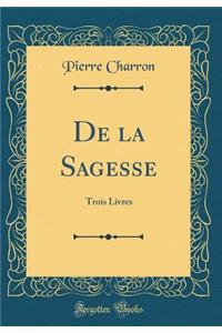 de la Sagesse: Trois Livres (Classic Reprint): Trois Livres (Classic Reprint)