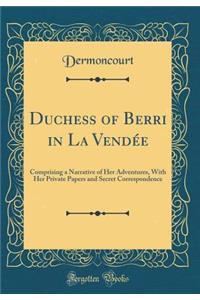 Duchess of Berri in La Vendï¿½e: Comprising a Narrative of Her Adventures, with Her Private Papers and Secret Correspondence (Classic Reprint)