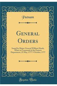 General Orders: Issued by Major-General William Heath, When in Command of the Eastern Department, 23 May, 1777 3 October, 1777 (Classic Reprint)