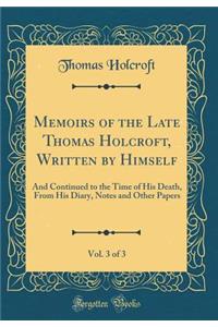 Memoirs of the Late Thomas Holcroft, Written by Himself, Vol. 3 of 3: And Continued to the Time of His Death, from His Diary, Notes and Other Papers (Classic Reprint)