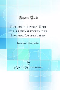 Untersuchungen Ã?ber Die KriminalitÃ¤t in Der Provinz Ostpreussen: Inaugural-Dissertation (Classic Reprint)