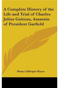 A Complete History of the Life and Trial of Charles Julius Guiteau, Assassin of President Garfield