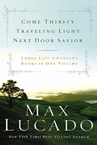 Max Lucado: Come Thirsty/Traveling Light/Next Door Savior: Three Life Changing Books in One Volume