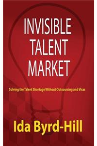 Invisible Talent Market: Solving the Talent Shortage Without Outsourcing and Visas