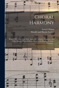 Choral Harmony; Being a Selection of the Most Approved Anthems, Choruses, and Other Pieces of Sacred Music; Suitable for Singing Societies, Concerts ..