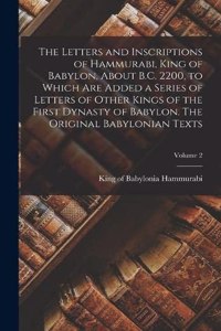 Letters and Inscriptions of Hammurabi, King of Babylon, About B.C. 2200, to Which are Added a Series of Letters of Other Kings of the First Dynasty of Babylon. The Original Babylonian Texts; Volume 2