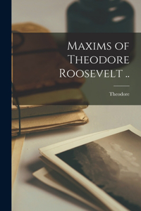 Maxims of Theodore Roosevelt ..