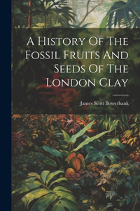 History Of The Fossil Fruits And Seeds Of The London Clay