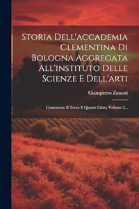 Storia Dell'accademia Clementina Di Bologna Aggregata All'instituto Delle Scienze E Dell'arti: Contenente Il Terzo E Quarto Libro, Volume 2...