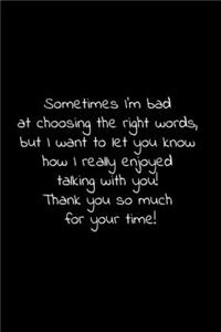 Sometimes I'm bad at choosing the right words, but I want to let you know how I really enjoyed talking with you!