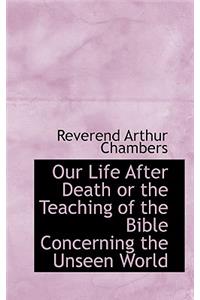 Our Life After Death or the Teaching of the Bible Concerning the Unseen World