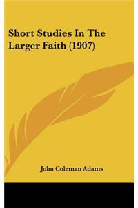 Short Studies In The Larger Faith (1907)