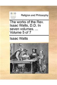 The Works of the REV. Isaac Watts, D.D. in Seven Volumes. ... Volume 5 of 7