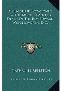A Discourse Occasioned By The Much Lamented Death Of The Rev. Edward Wigglesworth, D.D.