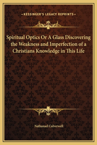 Spiritual Optics Or A Glass Discovering the Weakness and Imperfection of a Christians Knowledge in This Life
