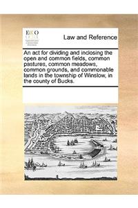 An act for dividing and inclosing the open and common fields, common pastures, common meadows, common grounds, and commonable lands in the township of Winslow, in the county of Bucks.