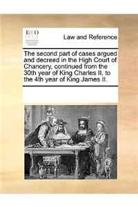 The Second Part of Cases Argued and Decreed in the High Court of Chancery, Continued from the 30th Year of King Charles II. to the 4th Year of King James II.