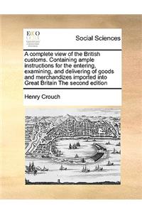 A Complete View of the British Customs. Containing Ample Instructions for the Entering, Examining, and Delivering of Goods and Merchandizes Imported Into Great Britain the Second Edition