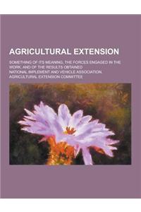 Agricultural Extension; Something of Its Meaning, the Forces Engaged in the Work, and of the Results Obtained
