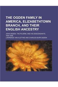The Ogden Family in America, Elizabethtown Branch, and Their English Ancestry; John Ogden, the Pilgrim, and His Descendants, 1640-1906