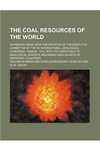 The Coal Resources of the World; An Inquiry Made Upon the Initiative of the Executive Committee of the XII International Geological Congress, Canada, 1913, with the Assistance of Geological Surveys and Mining Geololgists of Different Countries