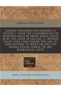Gospel Conversation Wherein Is Shewed I. How the Conversation of Beleevers Must Be Above What Could Be by the Light of Nature, II. Beyond Those That Lived Under the Law, III. and Suitable to What Truths the Gospel Holds Forth / By Jer. Burroughs. (