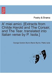 A' Miei Amici. [Extracts from Childe Harold and the Corsair, and the Tear, Translated Into Italian Verse by P. Isola.]