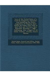 Laws of the United States of a Local or Temporary Character: And Exhibiting the Entire Legislation of Congress Upon Which the Public Land Titles in Each State and Territory Have Depended, December 1, 1880: Embracing, Also, a Digest of All Indian Tr