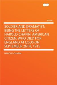 Soldier and Dramatist; Being the Letters of Harold Chapin, American Citizen, Who Died for England at Loos on September 26th, 1915