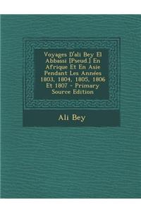 Voyages D'Ali Bey El Abbassi [Pseud.] En Afrique Et En Asie Pendant Les Annees 1803, 1804, 1805, 1806 Et 1807 - Primary Source Edition