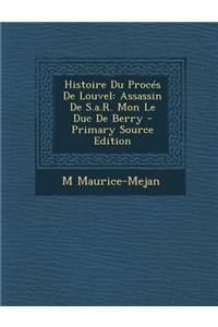 Histoire Du Proces de Louvel: Assassin de S.A.R. Mon Le Duc de Berry - Primary Source Edition