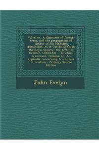 Sylva; Or, a Discourse of Forest-Trees, and the Propagation of Timber in His Majesties Dominions. as It Was Deliver'd in the Royal Society, the Xvth of October, CI)I)CLXII ... to Which Is Annexed, Pomona; Or, an Appendix Concerning Fruit-Trees in R
