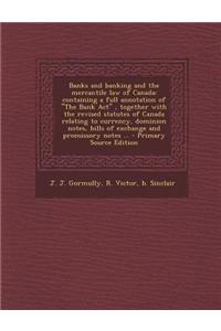 Banks and Banking and the Mercantile Law of Canada: Containing a Full Annotation of the Bank ACT, Together with the Revised Statutes of Canada Relatin