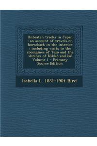Unbeaten Tracks in Japan: An Account of Travels on Horseback in the Interior: Including Visits to the Aborigines of Yezo and the Shrines of Nikk
