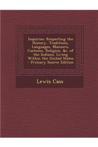 Inquiries: Respecting the History, Traditions, Languages, Manners, Customs, Religion, &C. of the Indians, Living Within the United States