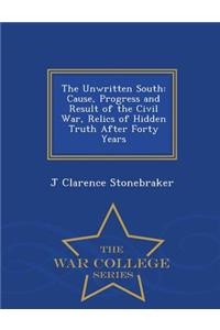 The Unwritten South: Cause, Progress and Result of the Civil War, Relics of Hidden Truth After Forty Years - War College Series