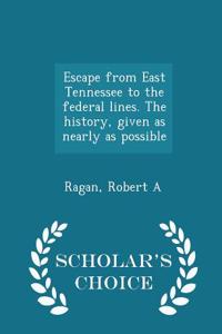 Escape from East Tennessee to the Federal Lines. the History, Given as Nearly as Possible - Scholar's Choice Edition