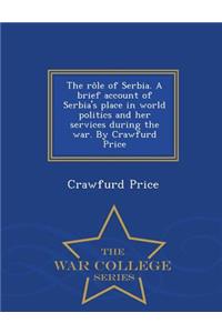 Role of Serbia. a Brief Account of Serbia's Place in World Politics and Her Services During the War. by Crawfurd Price - War College Series